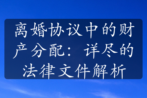 离婚协议中的财产分配：详尽的法律文件解析