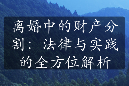 离婚中的财产分割：法律与实践的全方位解析