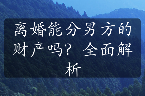 离婚能分男方的财产吗？全面解析