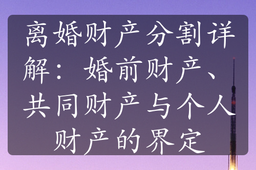 离婚财产分割详解：婚前财产、共同财产与个人财产的界定