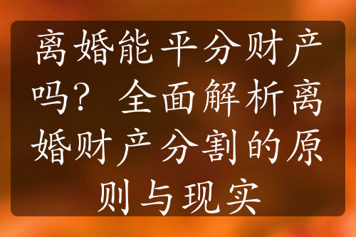 离婚能平分财产吗？全面解析离婚财产分割的原则与现实