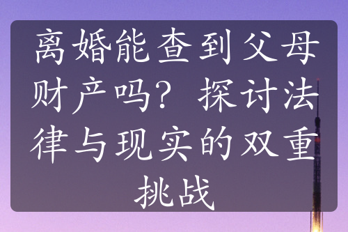 离婚能查到父母财产吗？探讨法律与现实的双重挑战