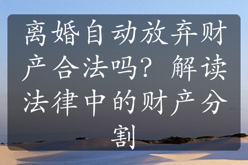 离婚自动放弃财产合法吗？解读法律中的财产分割