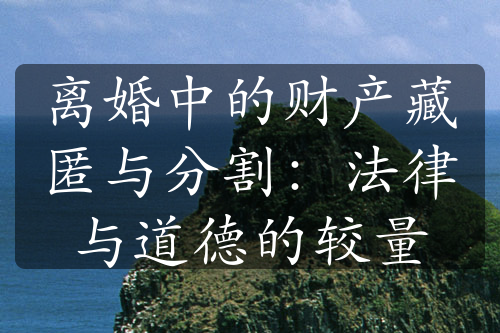 离婚中的财产藏匿与分割：法律与道德的较量