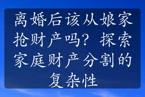 离婚后该从娘家抢财产吗？探索家庭财产分割的复杂性