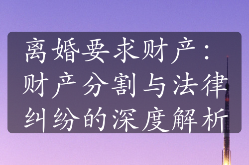 离婚要求财产：财产分割与法律纠纷的深度解析