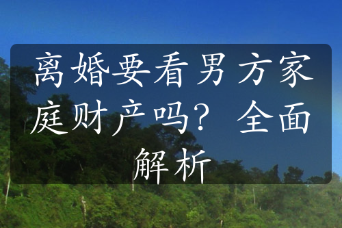 离婚要看男方家庭财产吗？全面解析