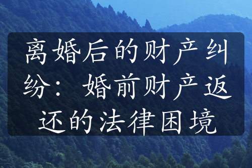 离婚后的财产纠纷：婚前财产返还的法律困境