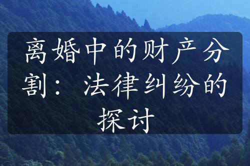 离婚中的财产分割：法律纠纷的探讨