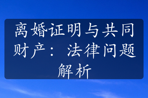 离婚证明与共同财产：法律问题解析