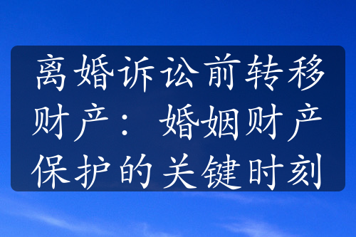 离婚诉讼前转移财产：婚姻财产保护的关键时刻