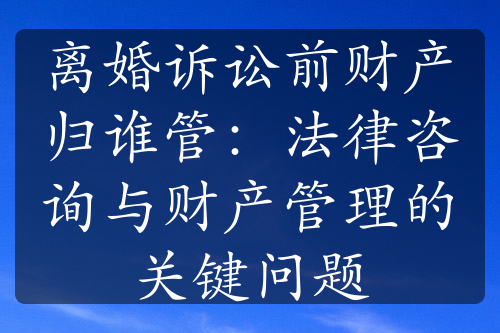 离婚诉讼前财产归谁管：法律咨询与财产管理的关键问题