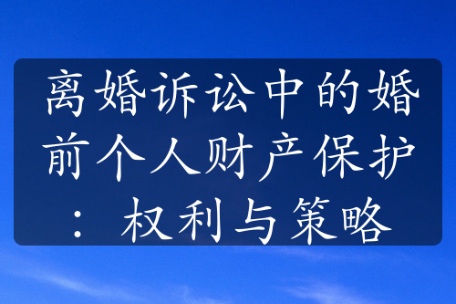 离婚诉讼中的婚前个人财产保护：权利与策略