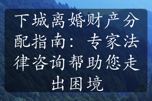 下城离婚财产分配指南：专家法律咨询帮助您走出困境