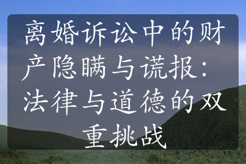 离婚诉讼中的财产隐瞒与谎报：法律与道德的双重挑战