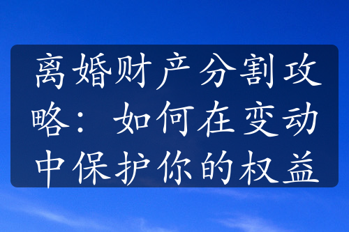 离婚财产分割攻略：如何在变动中保护你的权益