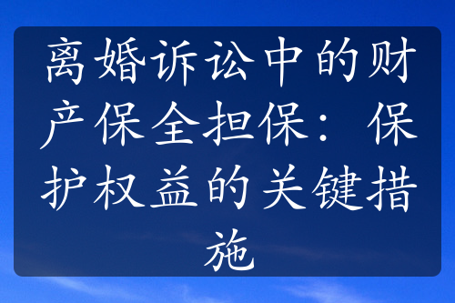 离婚诉讼中的财产保全担保：保护权益的关键措施