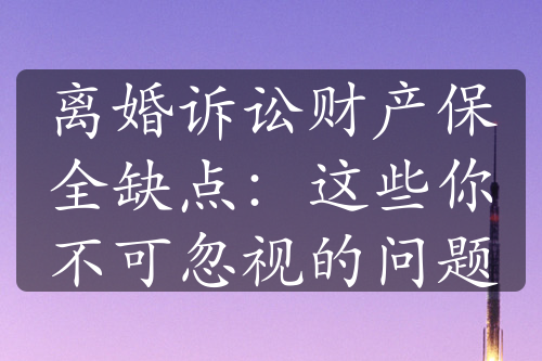 离婚诉讼财产保全缺点：这些你不可忽视的问题