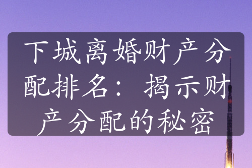 下城离婚财产分配排名：揭示财产分配的秘密