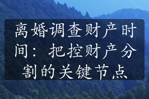 离婚调查财产时间：把控财产分割的关键节点