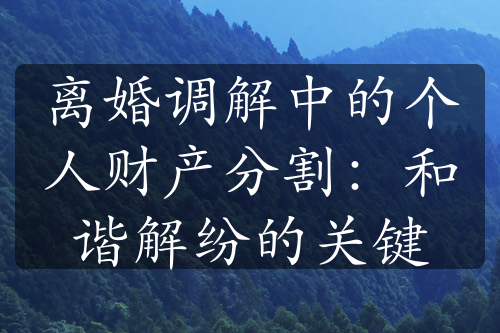 离婚调解中的个人财产分割：和谐解纷的关键