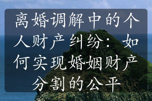 离婚调解中的个人财产纠纷：如何实现婚姻财产分割的公平