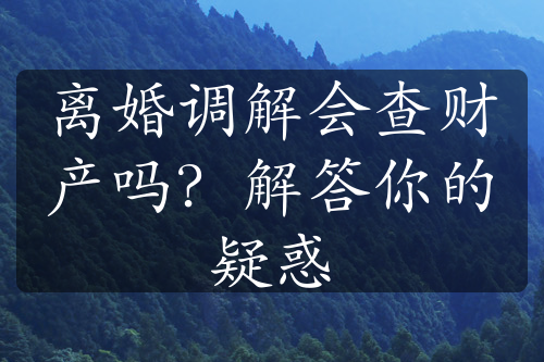 离婚调解会查财产吗？解答你的疑惑