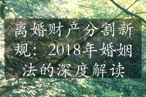 离婚财产分割新规：2018年婚姻法的深度解读