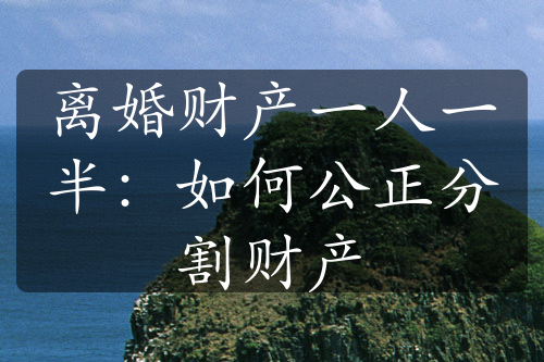 离婚财产一人一半：如何公正分割财产