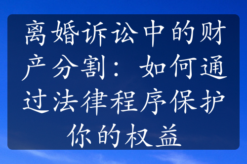 离婚诉讼中的财产分割：如何通过法律程序保护你的权益