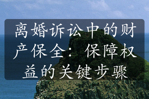 离婚诉讼中的财产保全：保障权益的关键步骤