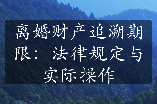 离婚财产追溯期限：法律规定与实际操作