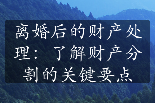 离婚后的财产处理：了解财产分割的关键要点