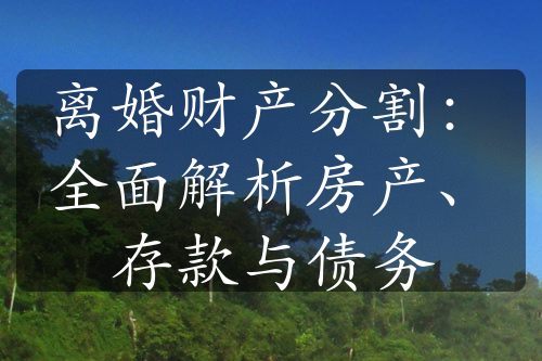 离婚财产分割：全面解析房产、存款与债务