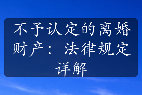 不予认定的离婚财产：法律规定详解