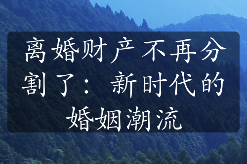 离婚财产不再分割了：新时代的婚姻潮流