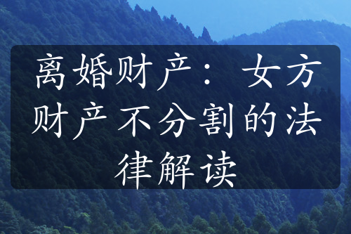 离婚财产：女方财产不分割的法律解读