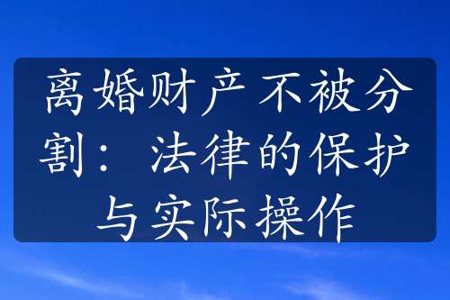 离婚财产不被分割：法律的保护与实际操作