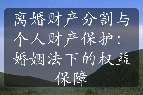 离婚财产分割与个人财产保护：婚姻法下的权益保障