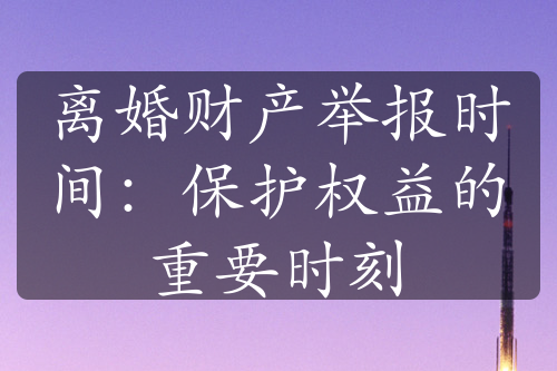 离婚财产举报时间：保护权益的重要时刻