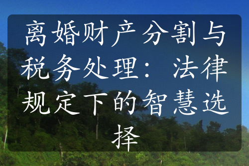 离婚财产分割与税务处理：法律规定下的智慧选择