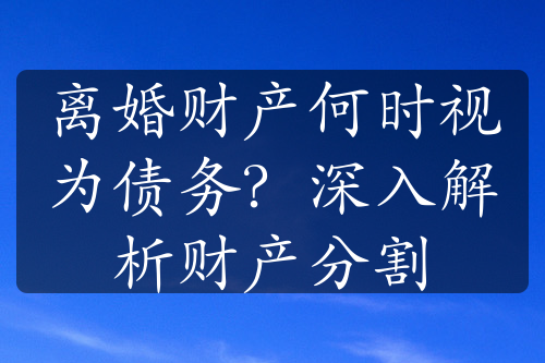 离婚财产何时视为债务？深入解析财产分割