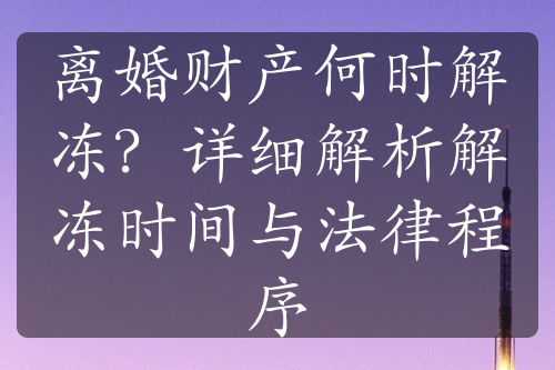 离婚财产何时解冻？详细解析解冻时间与法律程序