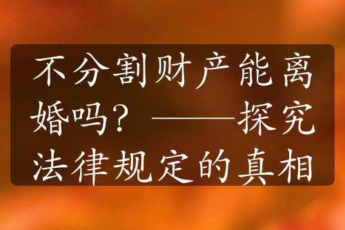 不分割财产能离婚吗？——探究法律规定的真相