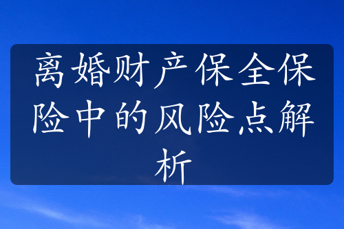 离婚财产保全保险中的风险点解析