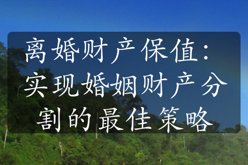 离婚财产保值：实现婚姻财产分割的最佳策略