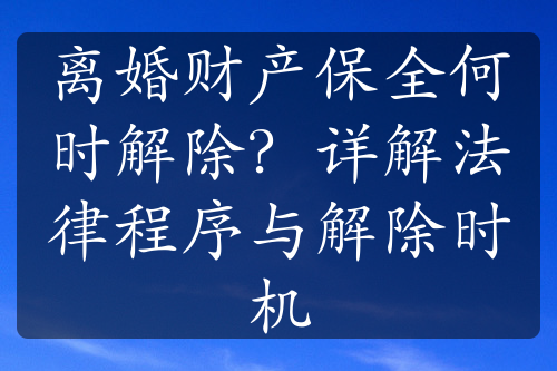 离婚财产保全何时解除？详解法律程序与解除时机