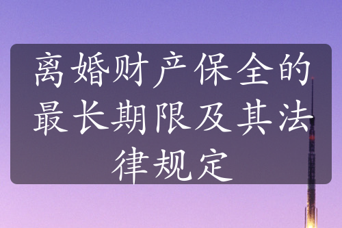 离婚财产保全的最长期限及其法律规定