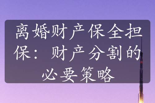 离婚财产保全担保：财产分割的必要策略