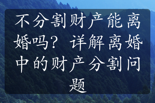 不分割财产能离婚吗？详解离婚中的财产分割问题